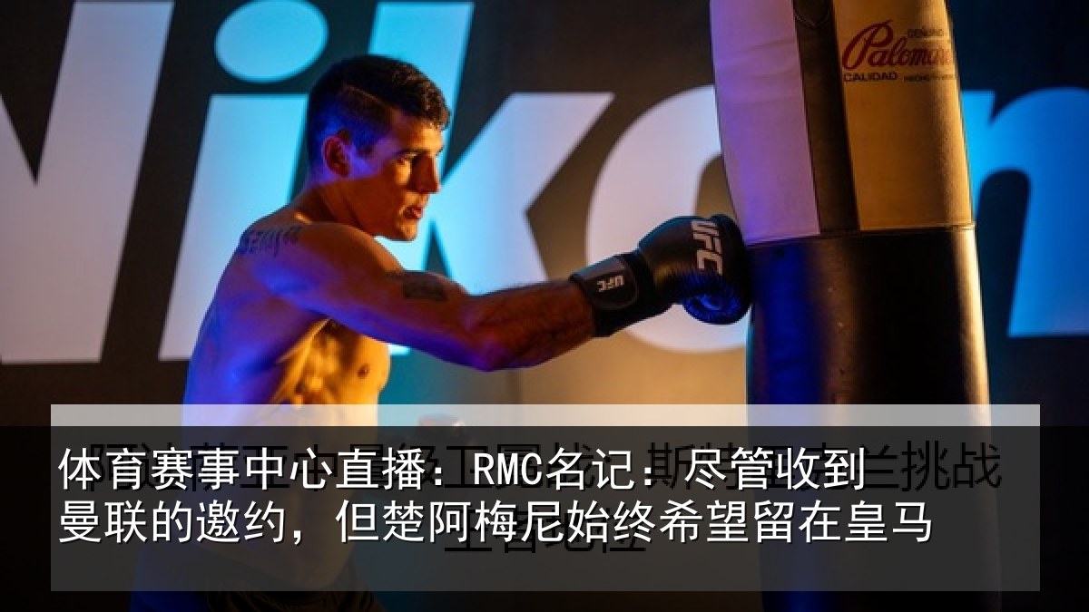 体育赛事中心直播:RMC名记:尽管收到曼联的邀约,但楚阿梅尼始终希望留在皇马