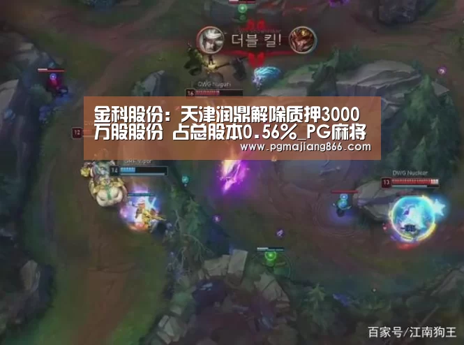 金科股份:天津润鼎解除质押3000万股股份 占总股本0.56%_PG麻将平台(图1) PG棋牌